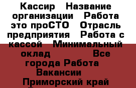 Кассир › Название организации ­ Работа-это проСТО › Отрасль предприятия ­ Работа с кассой › Минимальный оклад ­ 22 000 - Все города Работа » Вакансии   . Приморский край,Владивосток г.